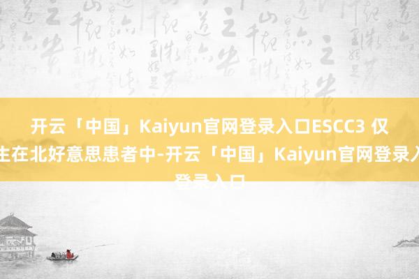 开云「中国」Kaiyun官网登录入口ESCC3 仅发生在北好意思患者中-开云「中国」Kaiyun官网登录入口