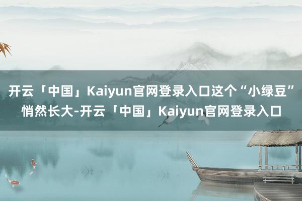 开云「中国」Kaiyun官网登录入口这个“小绿豆”悄然长大-开云「中国」Kaiyun官网登录入口