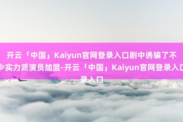 开云「中国」Kaiyun官网登录入口剧中诱骗了不少实力派演员加盟-开云「中国」Kaiyun官网登录入口