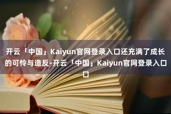 开云「中国」Kaiyun官网登录入口还充满了成长的可怜与造反-开云「中国」Kaiyun官网登录入口