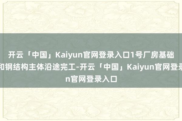 开云「中国」Kaiyun官网登录入口1号厂房基础工程和钢结构主体沿途完工-开云「中国」Kaiyun官网登录入口