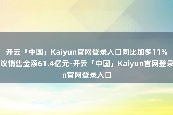 开云「中国」Kaiyun官网登录入口同比加多11%;协议销售金额61.4亿元-开云「中国」Kaiyun官网登录入口