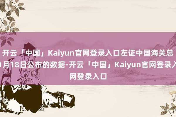开云「中国」Kaiyun官网登录入口左证中国海关总署1月18日公布的数据-开云「中国」Kaiyun官网登录入口