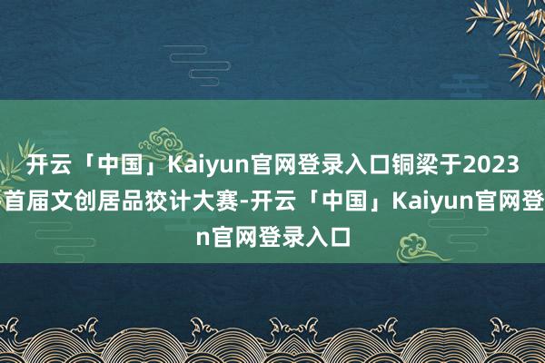 开云「中国」Kaiyun官网登录入口铜梁于2023年举办首届文创居品狡计大赛-开云「中国」Kaiyun官网登录入口