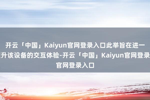 开云「中国」Kaiyun官网登录入口此举旨在进一步擢升该设备的交互体验-开云「中国」Kaiyun官网登录入口