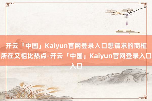 开云「中国」Kaiyun官网登录入口想请求的商榷所在又相比热点-开云「中国」Kaiyun官网登录入口