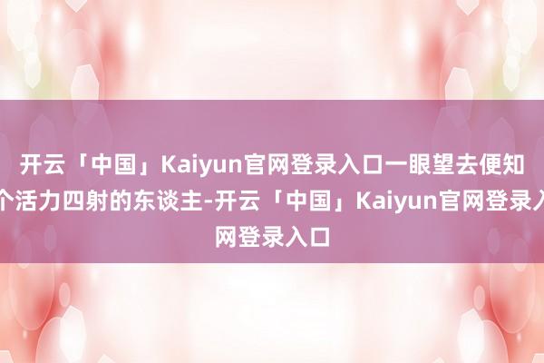 开云「中国」Kaiyun官网登录入口一眼望去便知是个活力四射的东谈主-开云「中国」Kaiyun官网登录入口