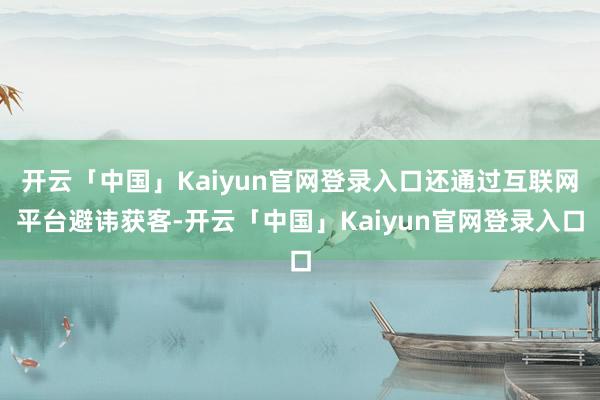 开云「中国」Kaiyun官网登录入口还通过互联网平台避讳获客-开云「中国」Kaiyun官网登录入口