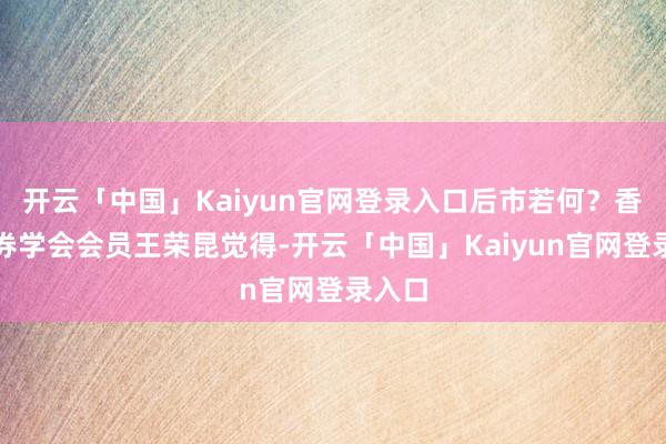 开云「中国」Kaiyun官网登录入口后市若何？香港证券学会会员王荣昆觉得-开云「中国」Kaiyun官网登录入口