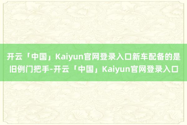 开云「中国」Kaiyun官网登录入口新车配备的是旧例门把手-开云「中国」Kaiyun官网登录入口