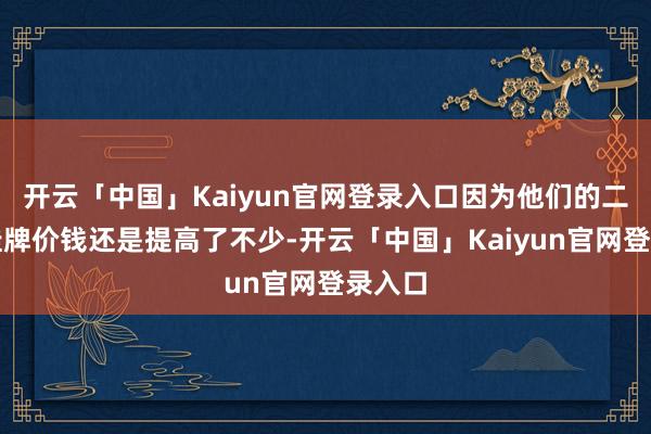 开云「中国」Kaiyun官网登录入口因为他们的二手房挂牌价钱还是提高了不少-开云「中国」Kaiyun官网登录入口