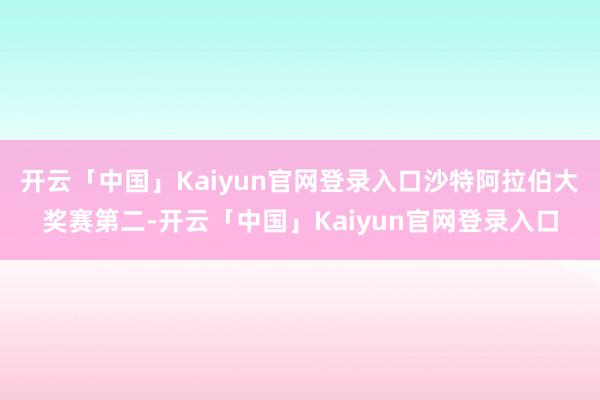 开云「中国」Kaiyun官网登录入口沙特阿拉伯大奖赛第二-开云「中国」Kaiyun官网登录入口