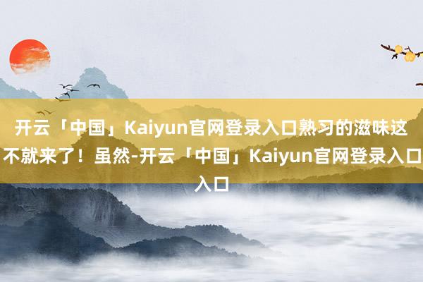 开云「中国」Kaiyun官网登录入口熟习的滋味这不就来了！虽然-开云「中国」Kaiyun官网登录入口