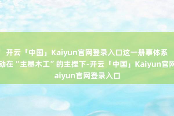 开云「中国」Kaiyun官网登录入口这一册事体系的施行活动在“主墨木工”的主捏下-开云「中国」Kaiyun官网登录入口