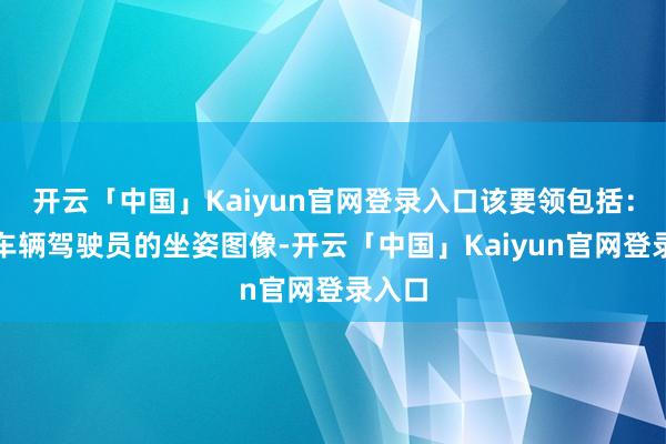 开云「中国」Kaiyun官网登录入口该要领包括：网罗车辆驾驶员的坐姿图像-开云「中国」Kaiyun官网登录入口
