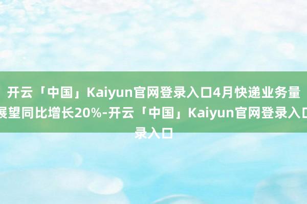 开云「中国」Kaiyun官网登录入口4月快递业务量展望同比增长20%-开云「中国」Kaiyun官网登录入口