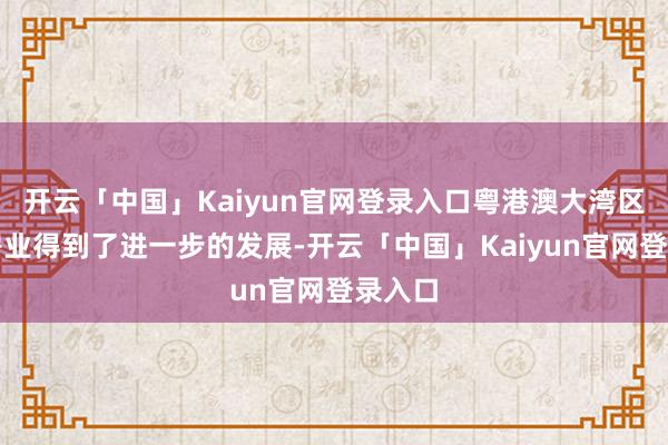 开云「中国」Kaiyun官网登录入口粤港澳大湾区的栈房业得到了进一步的发展-开云「中国」Kaiyun官网登录入口