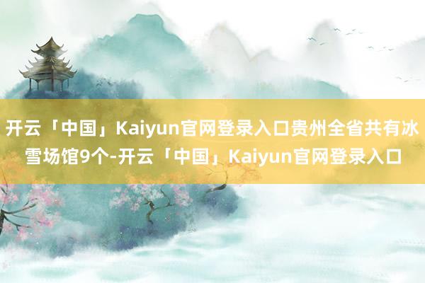 开云「中国」Kaiyun官网登录入口贵州全省共有冰雪场馆9个-开云「中国」Kaiyun官网登录入口