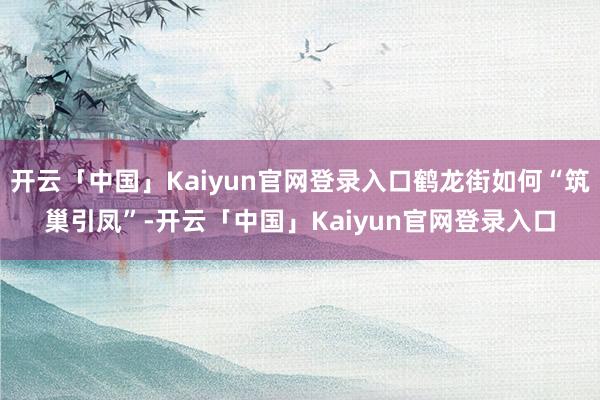 开云「中国」Kaiyun官网登录入口鹤龙街如何“筑巢引凤”-开云「中国」Kaiyun官网登录入口