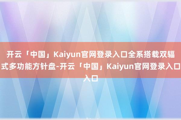 开云「中国」Kaiyun官网登录入口全系搭载双辐式多功能方针盘-开云「中国」Kaiyun官网登录入口