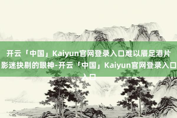 开云「中国」Kaiyun官网登录入口难以餍足港片影迷抉剔的眼神-开云「中国」Kaiyun官网登录入口