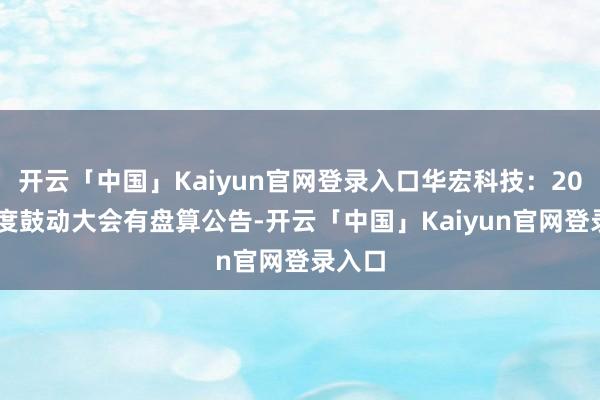 开云「中国」Kaiyun官网登录入口华宏科技:2024年度鼓动大会有盘算公告-开云「中国」Kaiyun官网登录入口