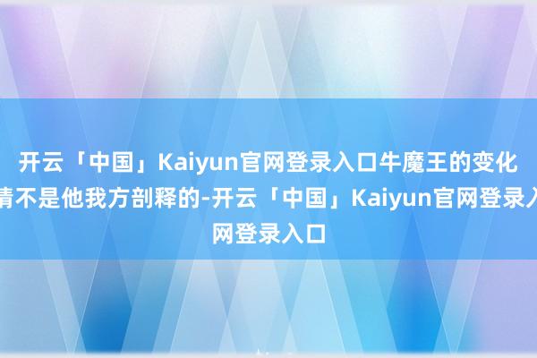 开云「中国」Kaiyun官网登录入口牛魔王的变化详情不是他我方剖释的-开云「中国」Kaiyun官网登录入口