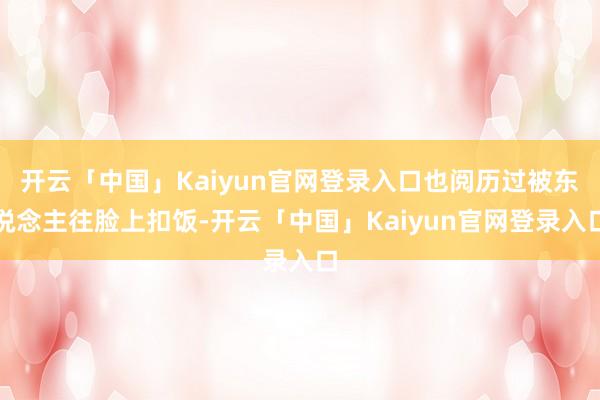 开云「中国」Kaiyun官网登录入口也阅历过被东说念主往脸上扣饭-开云「中国」Kaiyun官网登录入口