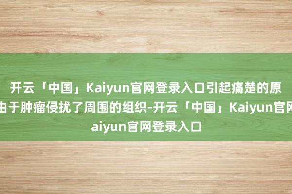 开云「中国」Kaiyun官网登录入口引起痛楚的原因大多是由于肿瘤侵扰了周围的组织-开云「中国」Kaiyun官网登录入口
