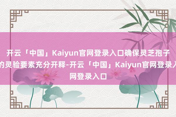 开云「中国」Kaiyun官网登录入口确保灵芝孢子内的灵验要素充分开释-开云「中国」Kaiyun官网登录入口