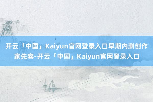 开云「中国」Kaiyun官网登录入口　　早期内测创作家先容-开云「中国」Kaiyun官网登录入口