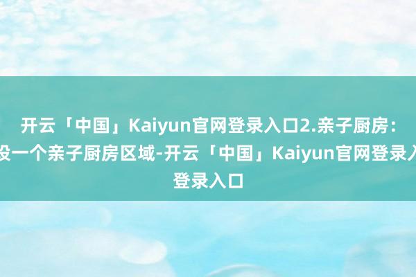 开云「中国」Kaiyun官网登录入口2.亲子厨房:建设一个亲子厨房区域-开云「中国」Kaiyun官网登录入口