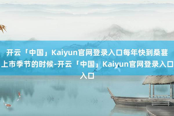 开云「中国」Kaiyun官网登录入口每年快到桑葚上市季节的时候-开云「中国」Kaiyun官网登录入口