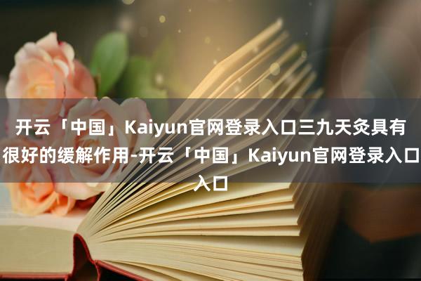 开云「中国」Kaiyun官网登录入口三九天灸具有很好的缓解作用-开云「中国」Kaiyun官网登录入口