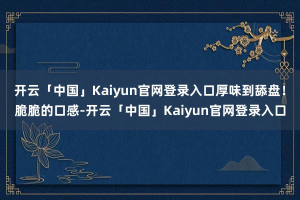 开云「中国」Kaiyun官网登录入口厚味到舔盘!脆脆的口感-开云「中国」Kaiyun官网登录入口