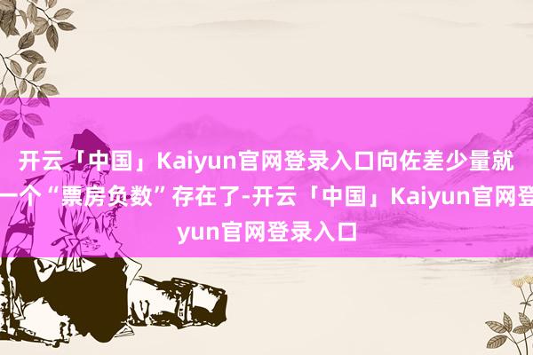 开云「中国」Kaiyun官网登录入口向佐差少量就要成为一个“票房负数”存在了-开云「中国」Kaiyun官网登录入口