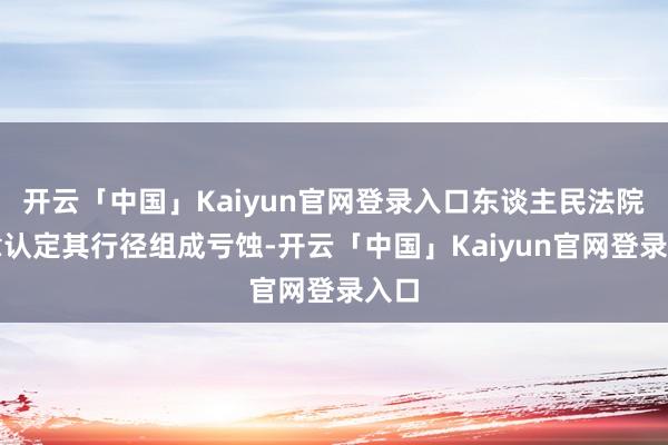 开云「中国」Kaiyun官网登录入口东谈主民法院照章认定其行径组成亏蚀-开云「中国」Kaiyun官网登录入口