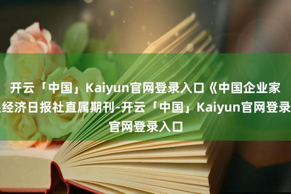 开云「中国」Kaiyun官网登录入口《中国企业家》是经济日报社直属期刊-开云「中国」Kaiyun官网登录入口