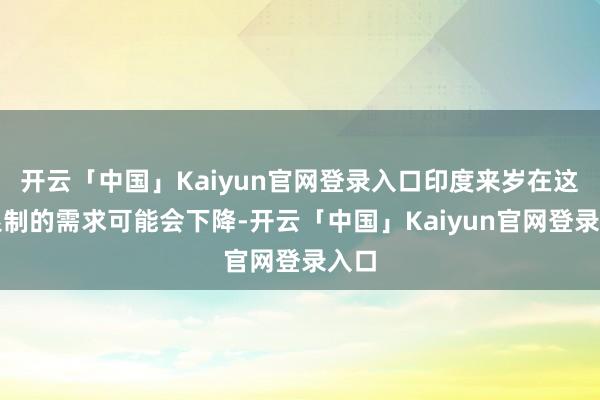 开云「中国」Kaiyun官网登录入口印度来岁在这些限制的需求可能会下降-开云「中国」Kaiyun官网登录入口