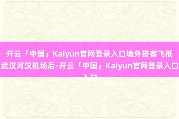开云「中国」Kaiyun官网登录入口境外搭客飞抵武汉河汉机场后-开云「中国」Kaiyun官网登录入口