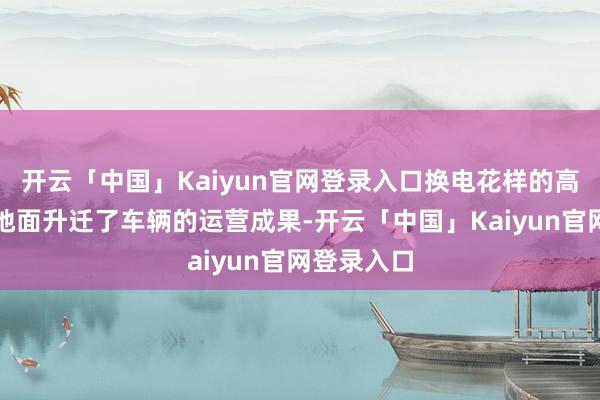 开云「中国」Kaiyun官网登录入口换电花样的高效性也极地面升迁了车辆的运营成果-开云「中国」Kaiyun官网登录入口