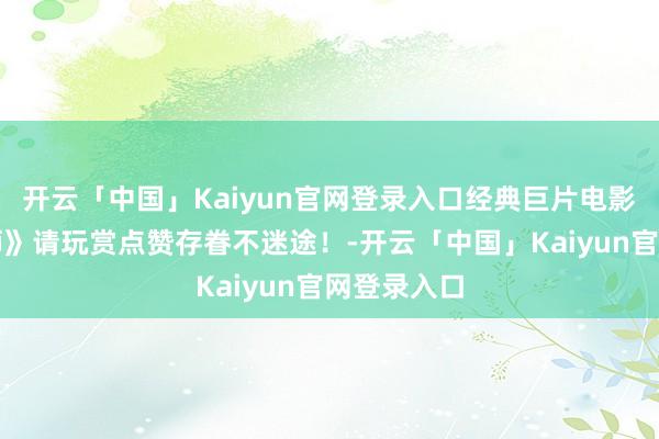 开云「中国」Kaiyun官网登录入口经典巨片电影《地面雄狮》请玩赏点赞存眷不迷途！-开云「中国」Kaiyun官网登录入口