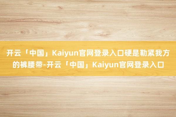 开云「中国」Kaiyun官网登录入口硬是勒紧我方的裤腰带-开云「中国」Kaiyun官网登录入口