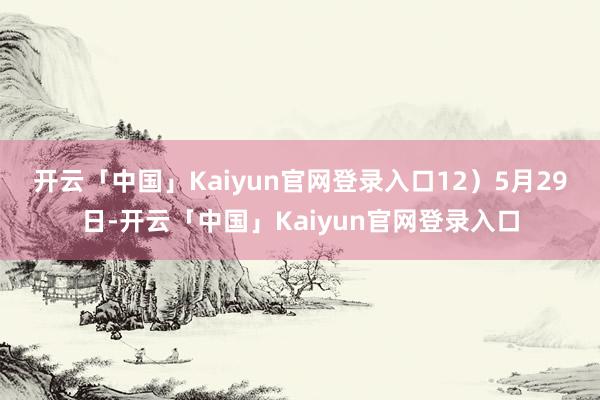 开云「中国」Kaiyun官网登录入口　　12）5月29日-开云「中国」Kaiyun官网登录入口