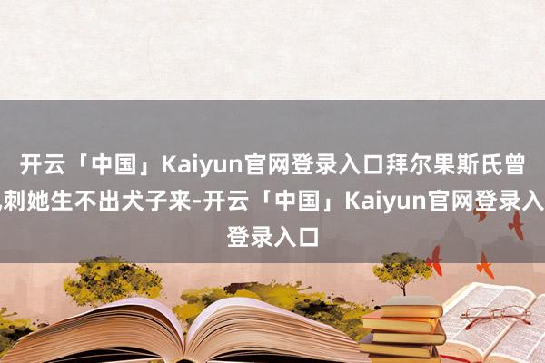 开云「中国」Kaiyun官网登录入口拜尔果斯氏曾讽刺她生不出犬子来-开云「中国」Kaiyun官网登录入口