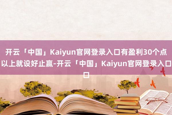 开云「中国」Kaiyun官网登录入口有盈利30个点以上就设好止赢-开云「中国」Kaiyun官网登录入口