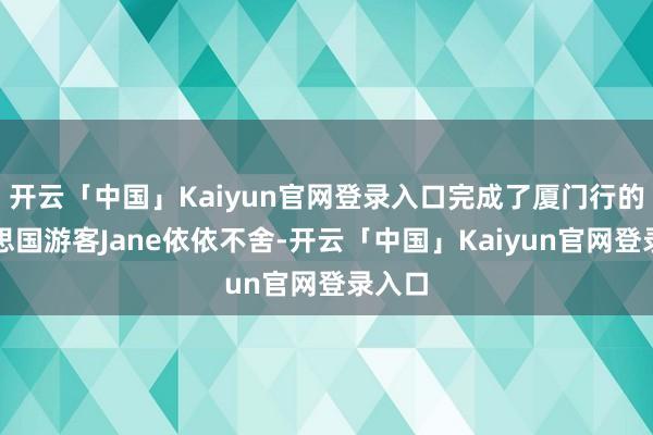 开云「中国」Kaiyun官网登录入口完成了厦门行的好意思国游客Jane依依不舍-开云「中国」Kaiyun官网登录入口