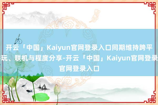 开云「中国」Kaiyun官网登录入口同期维持跨平台游玩、联机与程度分享-开云「中国」Kaiyun官网登录入口