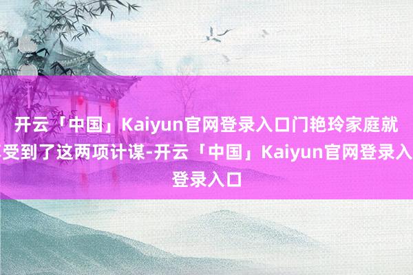 开云「中国」Kaiyun官网登录入口门艳玲家庭就享受到了这两项计谋-开云「中国」Kaiyun官网登录入口