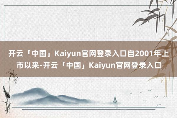 开云「中国」Kaiyun官网登录入口自2001年上市以来-开云「中国」Kaiyun官网登录入口